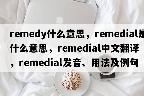 remedy什么意思，remedial是什么意思，remedial中文翻譯，remedial發(fā)音、用法及例句