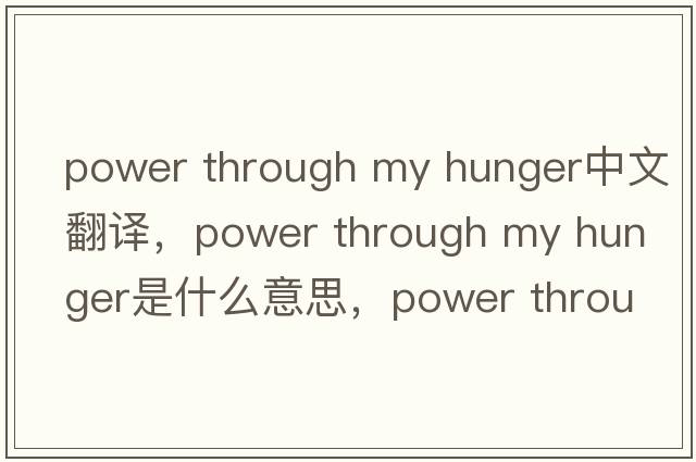 power through my hunger中文翻譯，power through my hunger是什么意思，power through my hunger發(fā)音、用法及例句