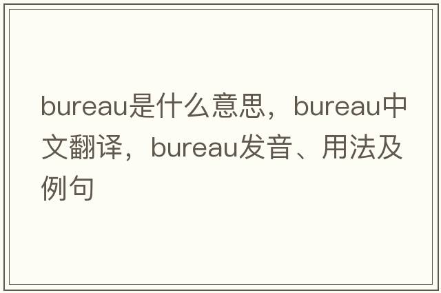 bureau是什么意思，bureau中文翻譯，bureau發(fā)音、用法及例句