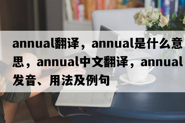 annual翻譯，annual是什么意思，annual中文翻譯，annual發(fā)音、用法及例句