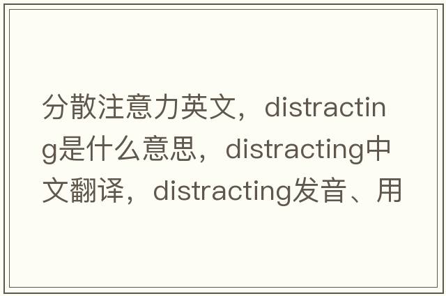 分散注意力英文，distracting是什么意思，distracting中文翻譯，distracting發(fā)音、用法及例句