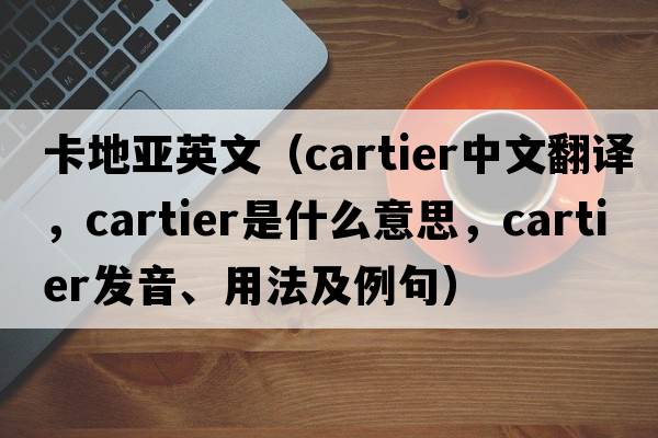 卡地亞英文（Cartier中文翻譯，Cartier是什么意思，Cartier發(fā)音、用法及例句）