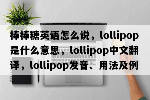 棒棒糖英語怎么說，lollipop是什么意思，lollipop中文翻譯，lollipop發(fā)音、用法及例句
