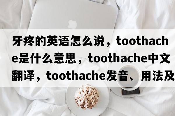 牙疼的英語(yǔ)怎么說，toothache是什么意思，toothache中文翻譯，toothache發(fā)音、用法及例句