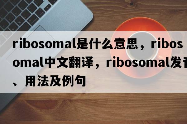 ribosomal是什么意思，ribosomal中文翻譯，ribosomal發(fā)音、用法及例句