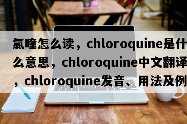 氯喹怎么讀，chloroquine是什么意思，chloroquine中文翻譯，chloroquine發(fā)音、用法及例句