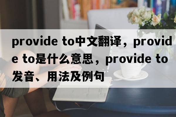 provide to中文翻譯，provide to是什么意思，provide to發(fā)音、用法及例句