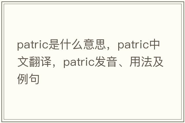 Patric是什么意思，Patric中文翻譯，Patric發(fā)音、用法及例句
