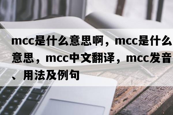 mcc是什么意思啊，MCC是什么意思，MCC中文翻譯，MCC發(fā)音、用法及例句