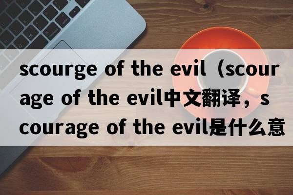 scourge of the evil（scourage of the evil中文翻譯，scourage of the evil是什么意思，scourage of the evil發(fā)音、用法及例句）