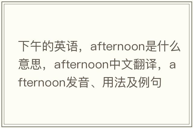 下午的英語，afternoon是什么意思，afternoon中文翻譯，afternoon發(fā)音、用法及例句
