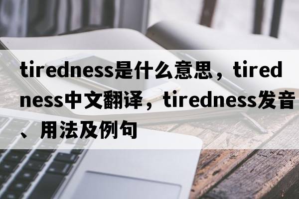 tiredness是什么意思，tiredness中文翻譯，tiredness發(fā)音、用法及例句
