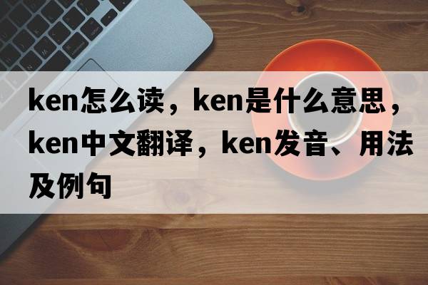 ken怎么讀，ken是什么意思，ken中文翻譯，ken發(fā)音、用法及例句