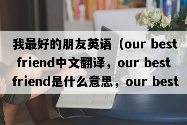 我最好的朋友英語（our best friend中文翻譯，our best friend是什么意思，our best friend發(fā)音、用法及例句）