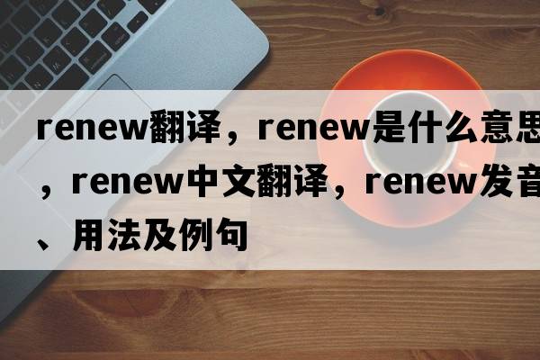 renew翻譯，renew是什么意思，renew中文翻譯，renew發(fā)音、用法及例句