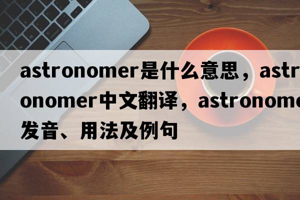 astronomer是什么意思，astronomer中文翻譯，astronomer發(fā)音、用法及例句