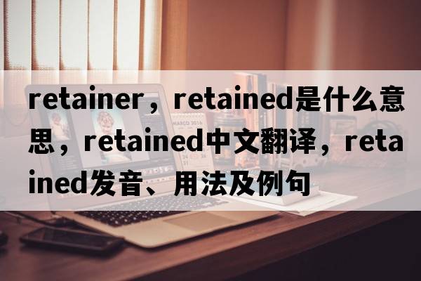 retainer，retained是什么意思，retained中文翻譯，retained發(fā)音、用法及例句