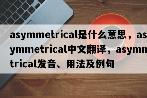 asymmetrical是什么意思，asymmetrical中文翻譯，asymmetrical發(fā)音、用法及例句