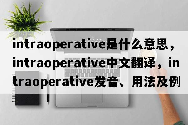 intraoperative是什么意思，intraoperative中文翻譯，intraoperative發(fā)音、用法及例句