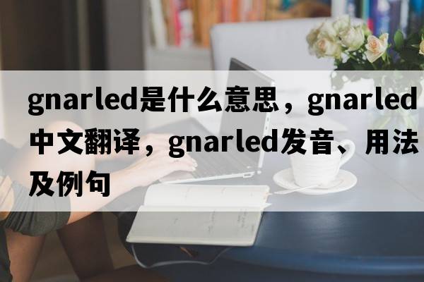 gnarled是什么意思，gnarled中文翻譯，gnarled發(fā)音、用法及例句