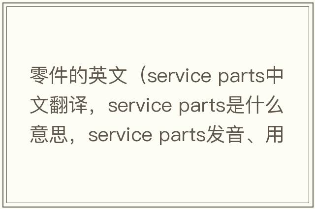 零件的英文（service parts中文翻譯，service parts是什么意思，service parts發(fā)音、用法及例句）