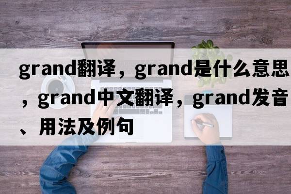 Grand翻譯，grand是什么意思，grand中文翻譯，grand發(fā)音、用法及例句