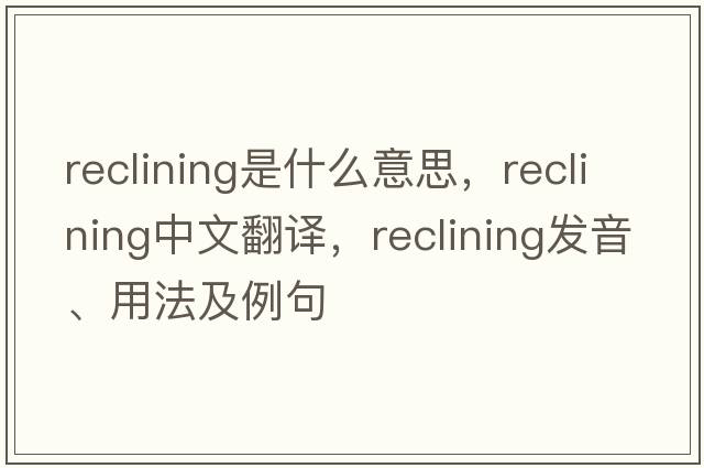 reclining是什么意思，reclining中文翻譯，reclining發(fā)音、用法及例句