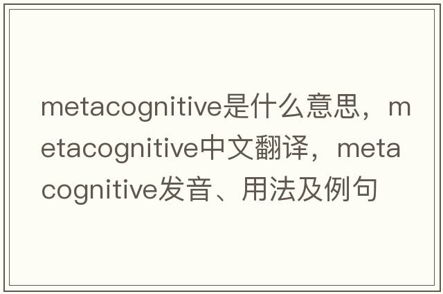 metacognitive是什么意思，metacognitive中文翻譯，metacognitive發(fā)音、用法及例句
