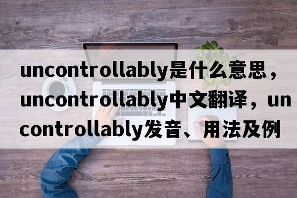 uncontrollably是什么意思，uncontrollably中文翻譯，uncontrollably發(fā)音、用法及例句