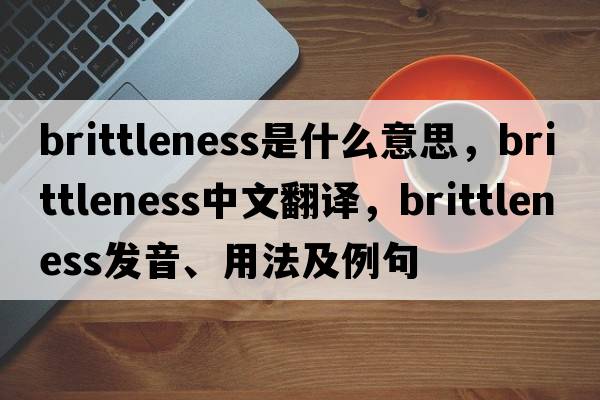 brittleness是什么意思，brittleness中文翻譯，brittleness發(fā)音、用法及例句