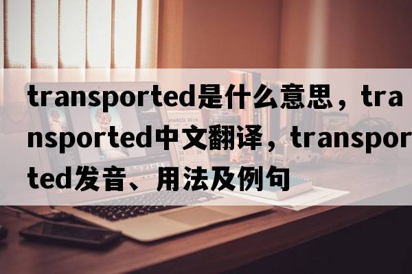 transported是什么意思，transported中文翻譯，transported發(fā)音、用法及例句