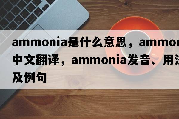 ammonia是什么意思，ammonia中文翻譯，ammonia發(fā)音、用法及例句