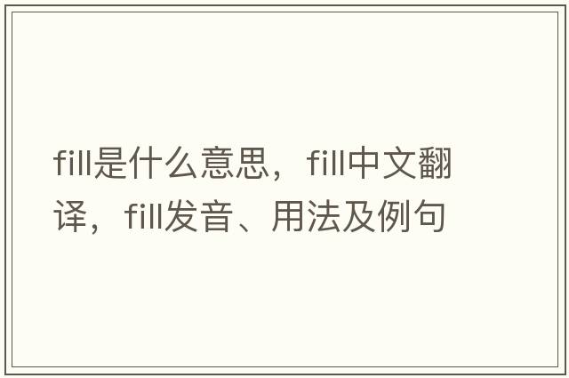 fill是什么意思，fill中文翻譯，fill發(fā)音、用法及例句