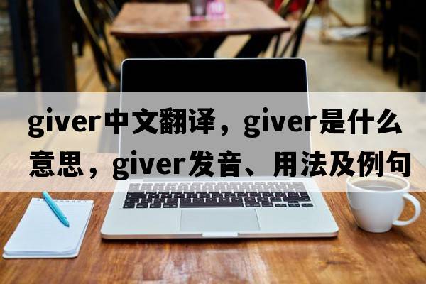 giver中文翻譯，giver是什么意思，giver發(fā)音、用法及例句