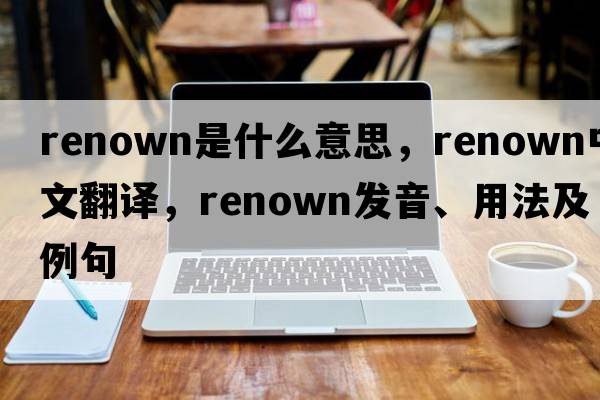 renown是什么意思，renown中文翻譯，renown發(fā)音、用法及例句