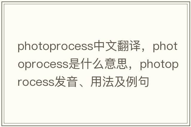 photoprocess中文翻譯，photoprocess是什么意思，photoprocess發(fā)音、用法及例句