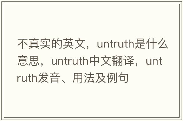 不真實(shí)的英文，untruth是什么意思，untruth中文翻譯，untruth發(fā)音、用法及例句