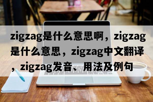 zigzag是什么意思啊，zigzag是什么意思，zigzag中文翻譯，zigzag發(fā)音、用法及例句