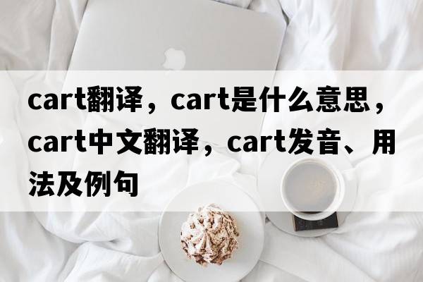 cart翻譯，cart是什么意思，cart中文翻譯，cart發(fā)音、用法及例句