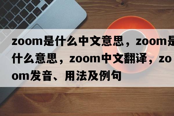 zoom是什么中文意思，zoom是什么意思，zoom中文翻譯，zoom發(fā)音、用法及例句