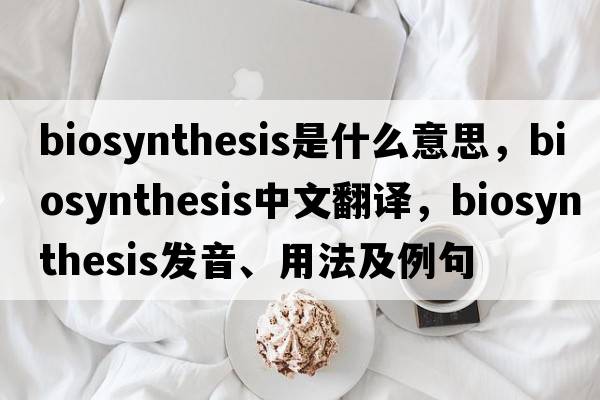 biosynthesis是什么意思，biosynthesis中文翻譯，biosynthesis發(fā)音、用法及例句