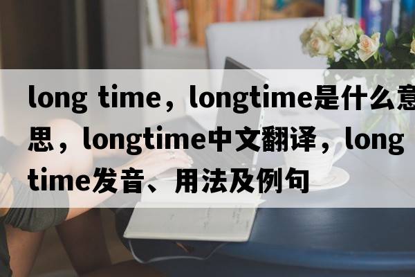 long time，longtime是什么意思，longtime中文翻譯，longtime發(fā)音、用法及例句