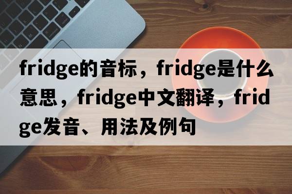 fridge的音標(biāo)，fridge是什么意思，fridge中文翻譯，fridge發(fā)音、用法及例句