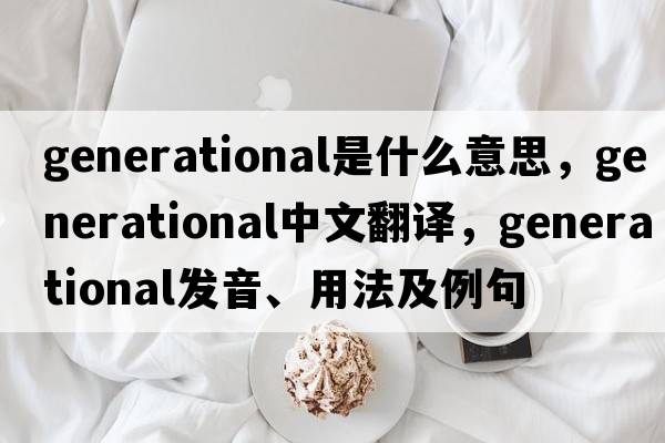 generational是什么意思，generational中文翻譯，generational發(fā)音、用法及例句