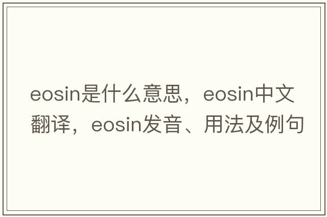 eosin是什么意思，eosin中文翻譯，eosin發(fā)音、用法及例句