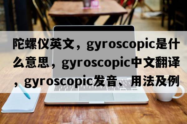 陀螺儀英文，gyroscopic是什么意思，gyroscopic中文翻譯，gyroscopic發(fā)音、用法及例句