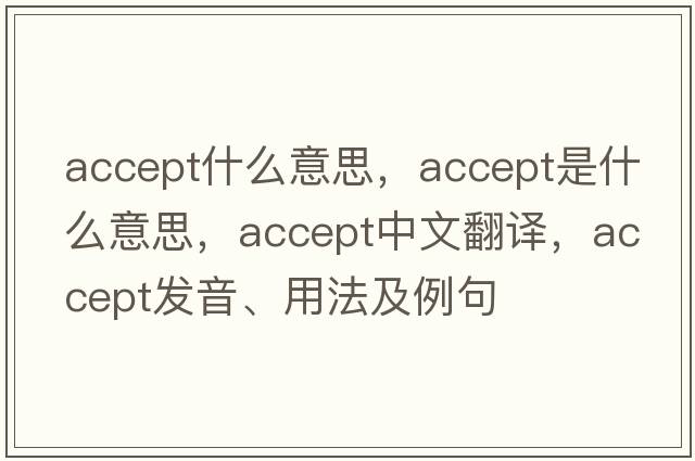 accept什么意思，accept是什么意思，accept中文翻譯，accept發(fā)音、用法及例句
