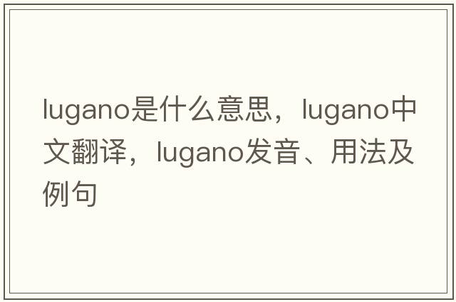 Lugano是什么意思，Lugano中文翻譯，Lugano發(fā)音、用法及例句