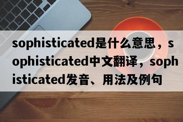 sophisticated是什么意思，sophisticated中文翻譯，sophisticated發(fā)音、用法及例句