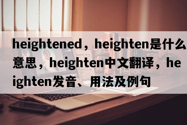 heightened，heighten是什么意思，heighten中文翻譯，heighten發(fā)音、用法及例句